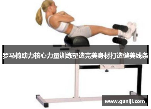罗马椅助力核心力量训练塑造完美身材打造健美线条